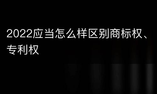 2022应当怎么样区别商标权、专利权