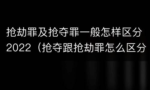 抢劫罪及抢夺罪一般怎样区分2022（抢夺跟抢劫罪怎么区分）
