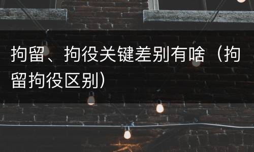 拘留、拘役关键差别有啥（拘留拘役区别）