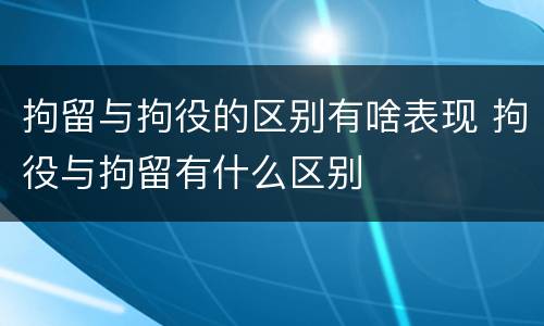 拘留与拘役的区别有啥表现 拘役与拘留有什么区别