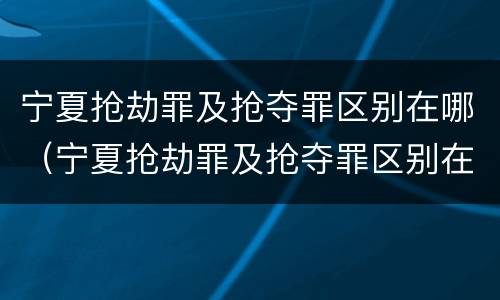 宁夏抢劫罪及抢夺罪区别在哪（宁夏抢劫罪及抢夺罪区别在哪查）