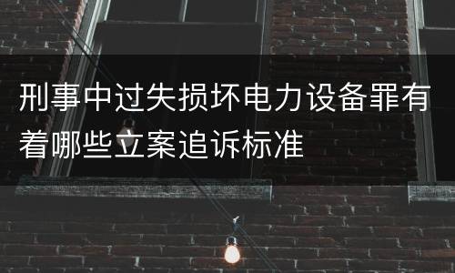 刑事中过失损坏电力设备罪有着哪些立案追诉标准
