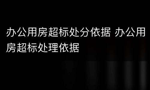 办公用房超标处分依据 办公用房超标处理依据