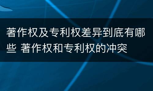 著作权及专利权差异到底有哪些 著作权和专利权的冲突