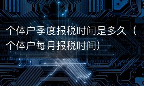 个体户季度报税时间是多久（个体户每月报税时间）