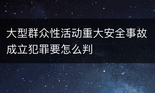 大型群众性活动重大安全事故成立犯罪要怎么判