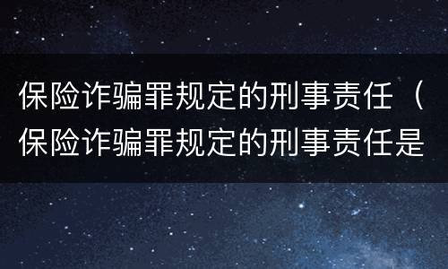 保险诈骗罪规定的刑事责任（保险诈骗罪规定的刑事责任是什么）