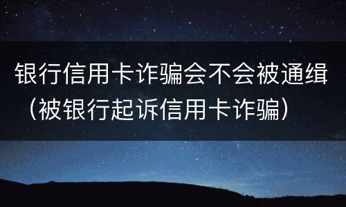 银行信用卡诈骗会不会被通缉（被银行起诉信用卡诈骗）
