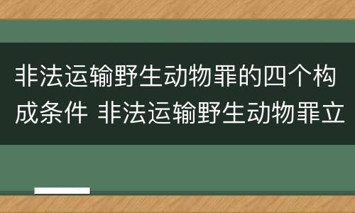 非法运输野生动物罪的四个构成条件 非法运输野生动物罪立案标准