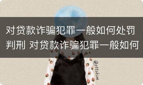 对贷款诈骗犯罪一般如何处罚判刑 对贷款诈骗犯罪一般如何处罚判刑多少年