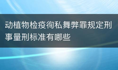动植物检疫徇私舞弊罪规定刑事量刑标准有哪些