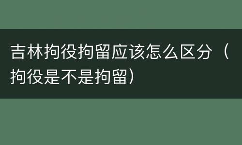 吉林拘役拘留应该怎么区分（拘役是不是拘留）