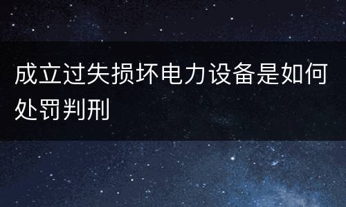 成立过失损坏电力设备是如何处罚判刑