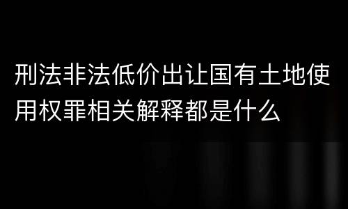 刑法非法低价出让国有土地使用权罪相关解释都是什么