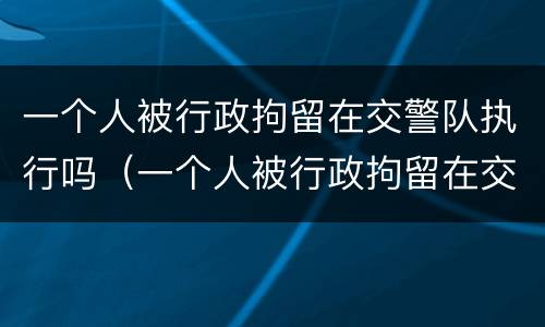 一个人被行政拘留在交警队执行吗（一个人被行政拘留在交警队执行吗怎么办）