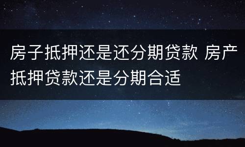 房子抵押还是还分期贷款 房产抵押贷款还是分期合适