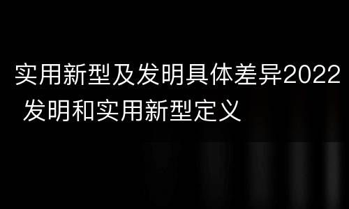 实用新型及发明具体差异2022 发明和实用新型定义