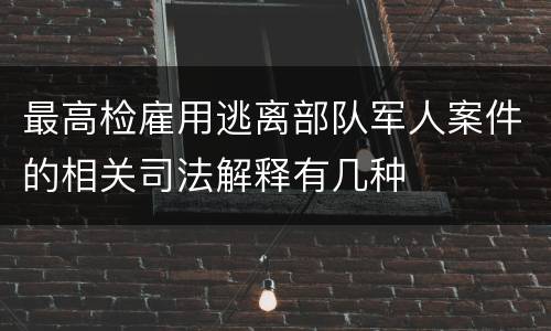 最高检雇用逃离部队军人案件的相关司法解释有几种