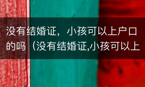 没有结婚证，小孩可以上户口的吗（没有结婚证,小孩可以上户口的吗现在）