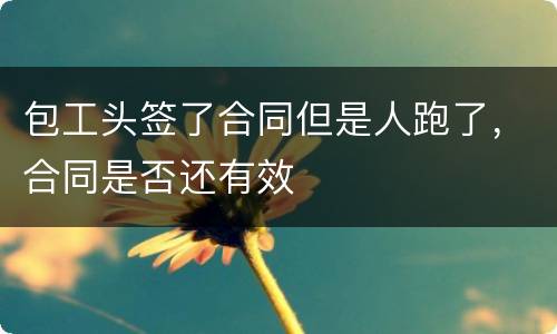 包工头签了合同但是人跑了，合同是否还有效