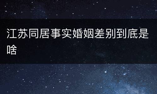 江苏同居事实婚姻差别到底是啥