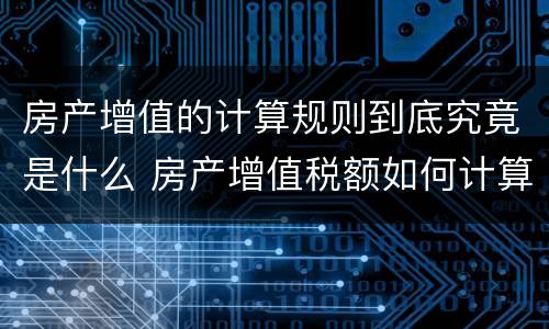 房产增值的计算规则到底究竟是什么 房产增值税额如何计算