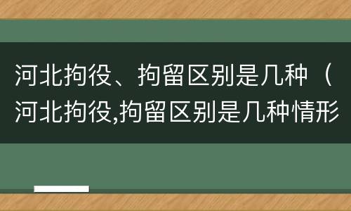 河北拘役、拘留区别是几种（河北拘役,拘留区别是几种情形）