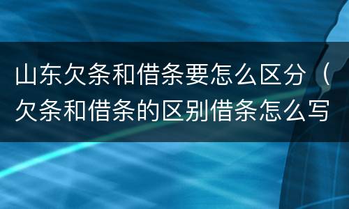 山东欠条和借条要怎么区分（欠条和借条的区别借条怎么写）