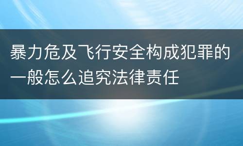 暴力危及飞行安全构成犯罪的一般怎么追究法律责任