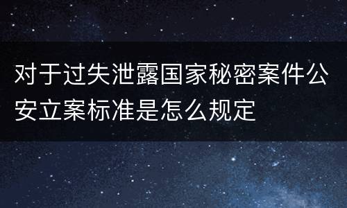 对于过失泄露国家秘密案件公安立案标准是怎么规定