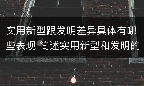 实用新型跟发明差异具体有哪些表现 简述实用新型和发明的区别