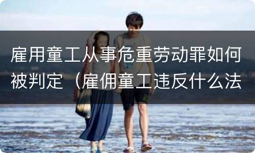 雇用童工从事危重劳动罪如何被判定（雇佣童工违反什么法律）