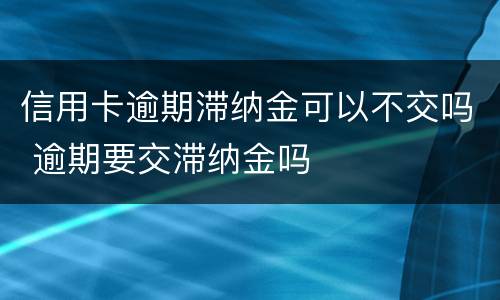 信用卡逾期滞纳金可以不交吗 逾期要交滞纳金吗