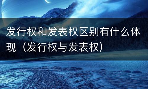 发行权和发表权区别有什么体现（发行权与发表权）