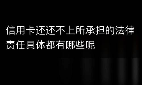 信用卡还还不上所承担的法律责任具体都有哪些呢