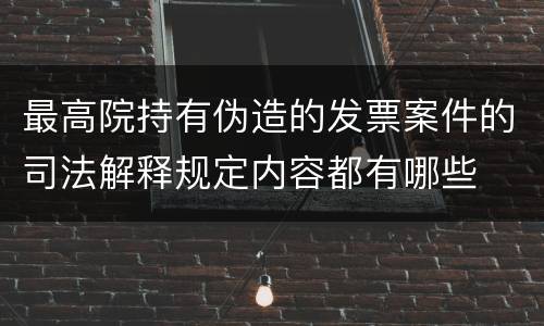 最高院持有伪造的发票案件的司法解释规定内容都有哪些
