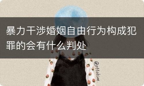 暴力干涉婚姻自由行为构成犯罪的会有什么判处