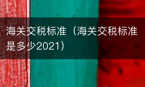 海关交税标准（海关交税标准是多少2021）