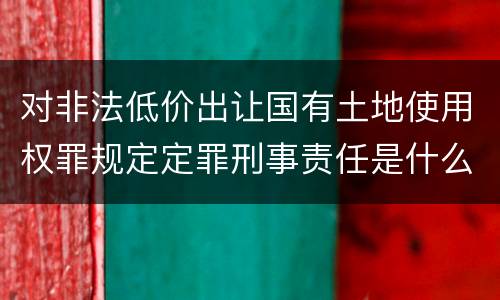 对非法低价出让国有土地使用权罪规定定罪刑事责任是什么
