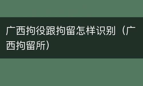 广西拘役跟拘留怎样识别（广西拘留所）