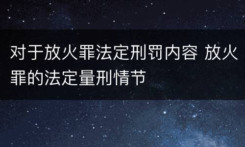 对于放火罪法定刑罚内容 放火罪的法定量刑情节