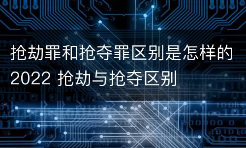 抢劫罪和抢夺罪区别是怎样的2022 抢劫与抢夺区别