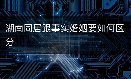 湖南同居跟事实婚姻要如何区分