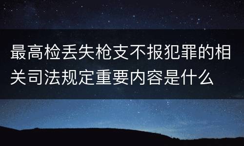 最高检丢失枪支不报犯罪的相关司法规定重要内容是什么