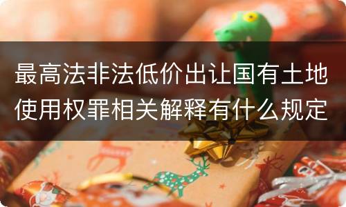最高法非法低价出让国有土地使用权罪相关解释有什么规定