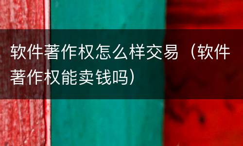 软件著作权怎么样交易（软件著作权能卖钱吗）