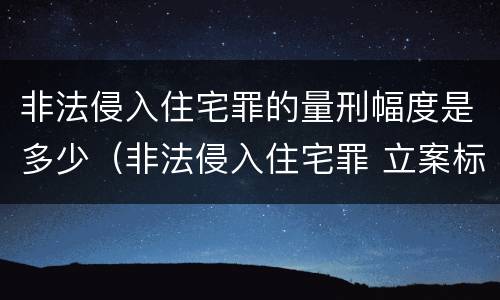 非法侵入住宅罪的量刑幅度是多少（非法侵入住宅罪 立案标准）
