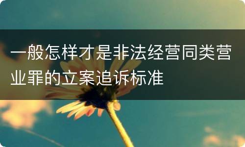 一般怎样才是非法经营同类营业罪的立案追诉标准