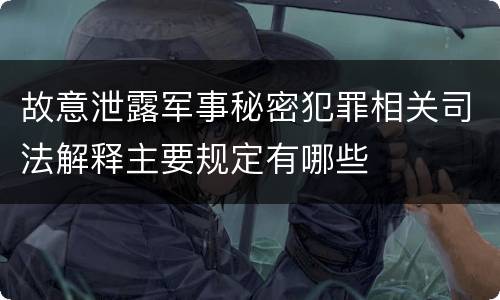 故意泄露军事秘密犯罪相关司法解释主要规定有哪些