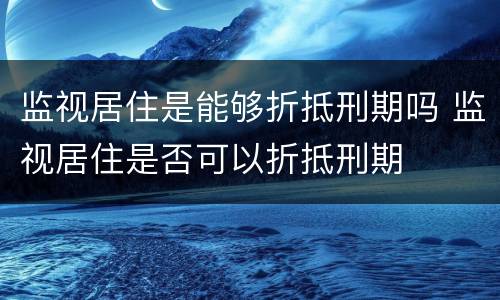 监视居住是能够折抵刑期吗 监视居住是否可以折抵刑期